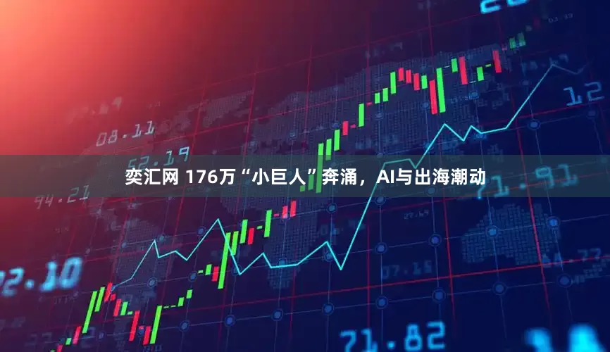 奕汇网 176万“小巨人”奔涌，AI与出海潮动