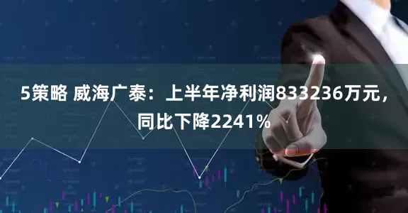 5策略 威海广泰：上半年净利润833236万元，同比下降2241%