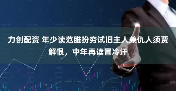 力创配资 年少读范雎扮穷试旧主人兼仇人须贾解恨，中年再读冒冷汗