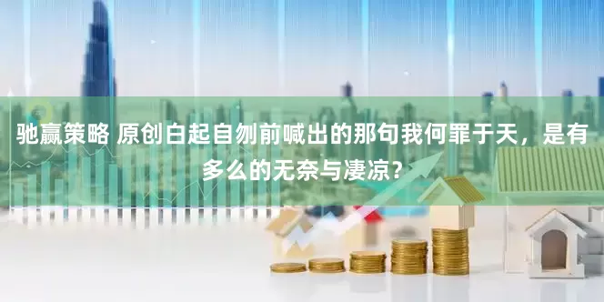 驰赢策略 原创白起自刎前喊出的那句我何罪于天，是有多么的无奈与凄凉？