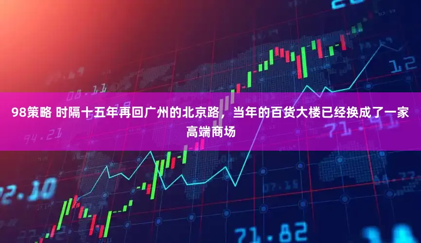 98策略 时隔十五年再回广州的北京路，当年的百货大楼已经换成了一家高端商场
