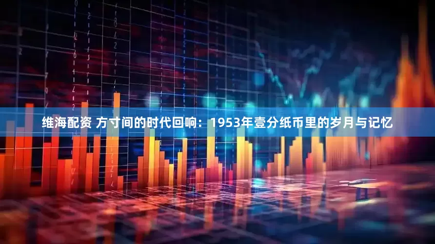 维海配资 方寸间的时代回响：1953年壹分纸币里的岁月与记忆
