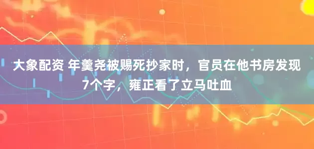 大象配资 年羹尧被赐死抄家时，官员在他书房发现7个字，雍正看了立马吐血