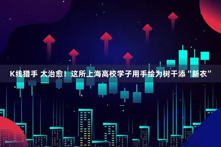 K线猎手 太治愈！这所上海高校学子用手绘为树干添“新衣”