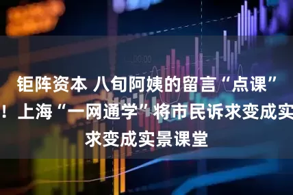 钜阵资本 八旬阿姨的留言“点课”成真了！上海“一网通学”将市民诉求变成实景课堂