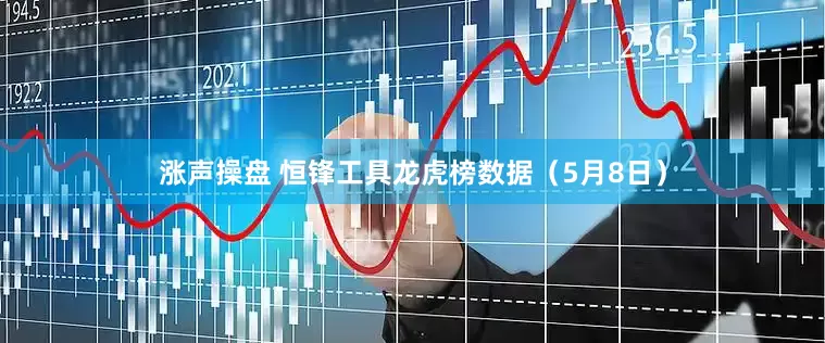 涨声操盘 恒锋工具龙虎榜数据（5月8日）
