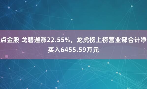 点金股 戈碧迦涨22.55%，龙虎榜上榜营业部合计净买入6455.59万元