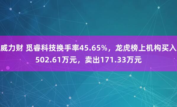 威力财 觅睿科技换手率45.65%，龙虎榜上机构买入502.61万元，卖出171.33万元